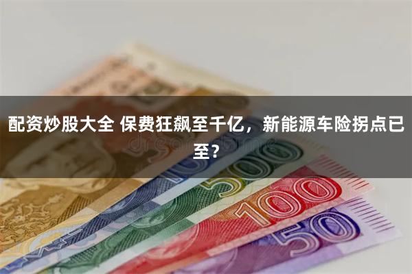 配资炒股大全 保费狂飙至千亿，新能源车险拐点已至？