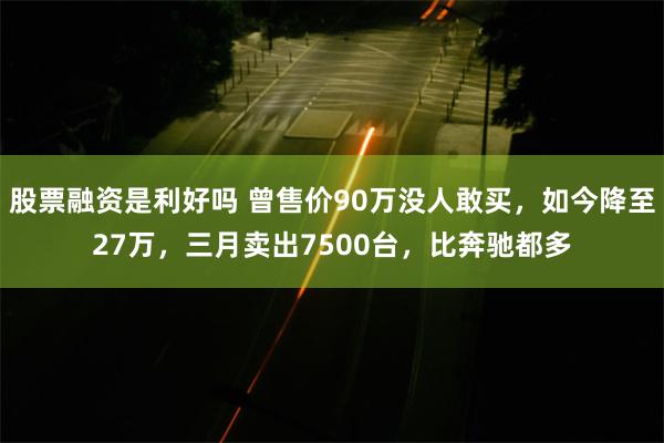 股票融资是利好吗 曾售价90万没人敢买，如今降至27万，三月卖出7500台，比奔驰都多