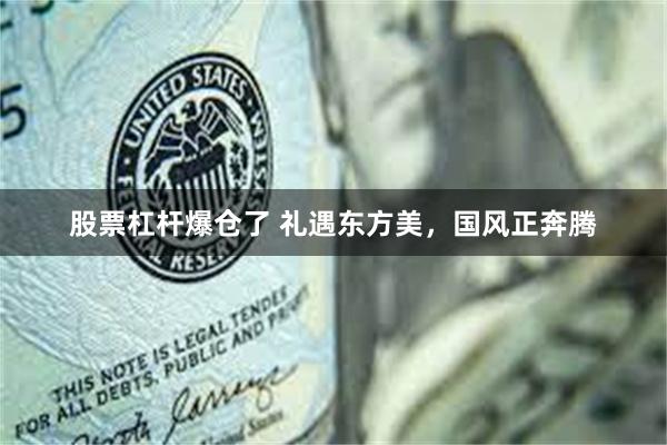 股票杠杆爆仓了 礼遇东方美，国风正奔腾