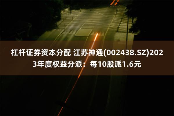 杠杆证券资本分配 江苏神通(002438.SZ)2023年度权益分派：每10股派1.6元