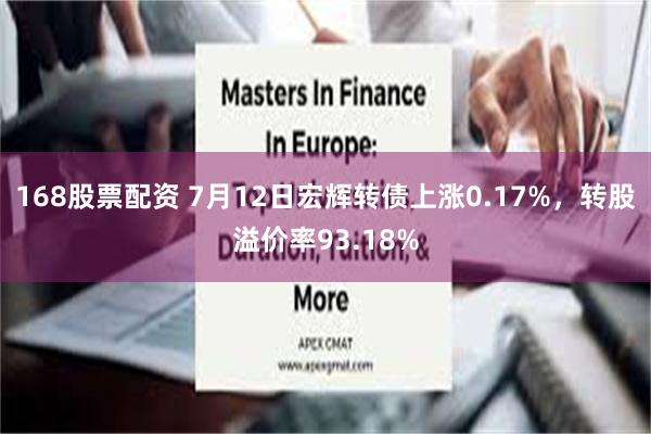 168股票配资 7月12日宏辉转债上涨0.17%，转股溢价率93.18%