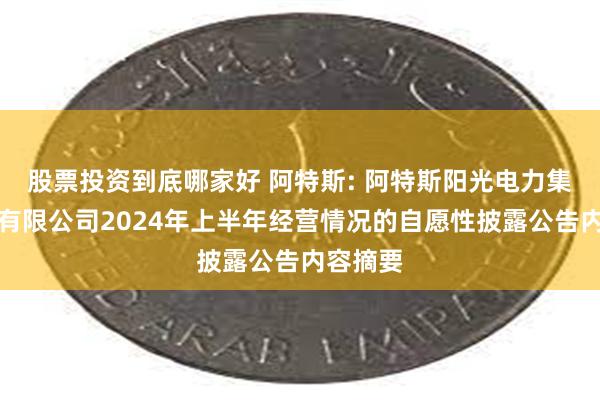 股票投资到底哪家好 阿特斯: 阿特斯阳光电力集团股份有限公司2024年上半年经营情况的自愿性披露公告内容摘要