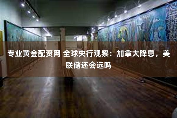 专业黄金配资网 全球央行观察：加拿大降息，美联储还会远吗