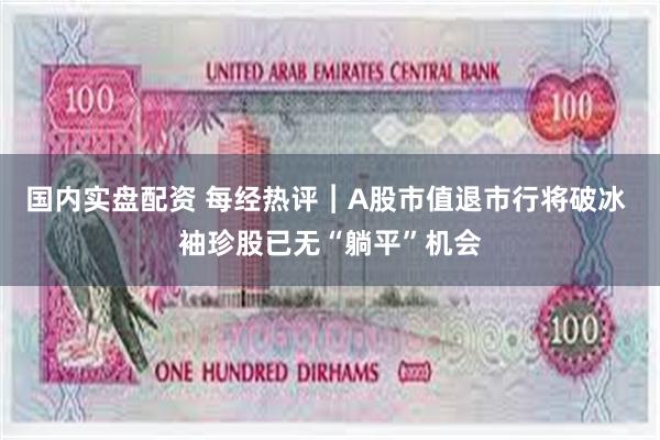 国内实盘配资 每经热评︱A股市值退市行将破冰 袖珍股已无“躺平”机会