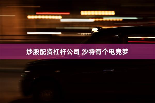 炒股配资杠杆公司 沙特有个电竞梦