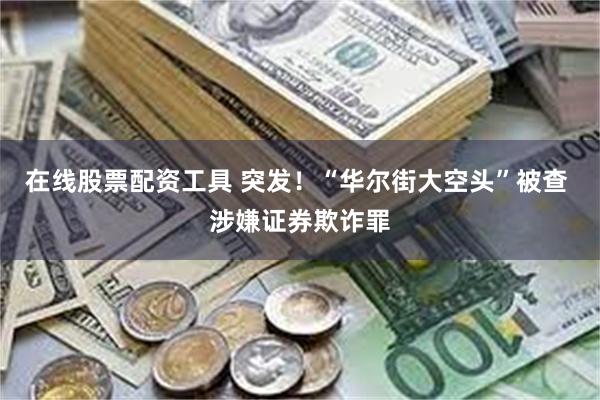 在线股票配资工具 突发！“华尔街大空头”被查 涉嫌证券欺诈罪