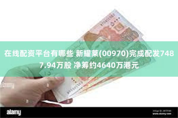 在线配资平台有哪些 新耀莱(00970)完成配发7487.94万股 净筹约4640万港元