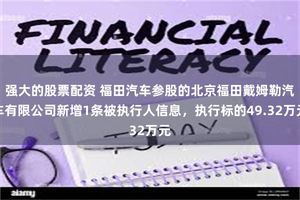 强大的股票配资 福田汽车参股的北京福田戴姆勒汽车有限公司新增1条被执行人信息，执行标的49.32万元