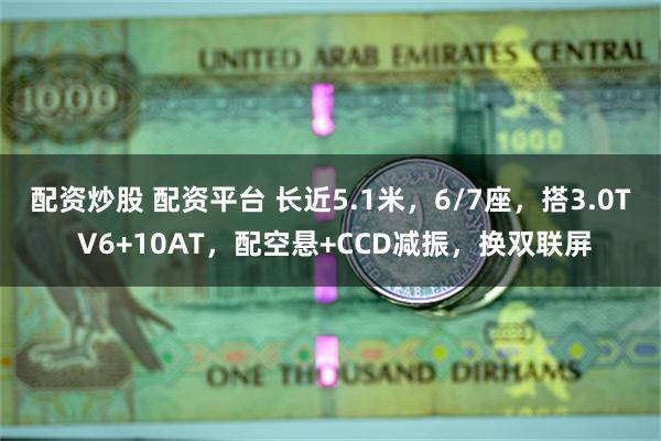 配资炒股 配资平台 长近5.1米，6/7座，搭3.0T V6+10AT，配空悬+CCD减振，换双联屏