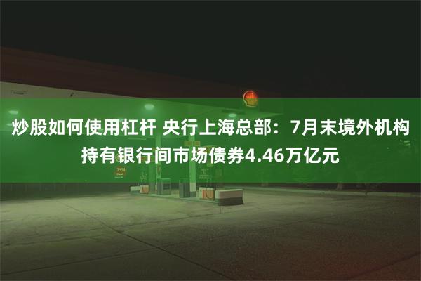 炒股如何使用杠杆 央行上海总部：7月末境外机构持有银行间市场债券4.46万亿元