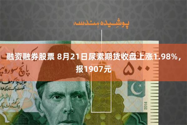 融资融券股票 8月21日尿素期货收盘上涨1.98%，报1907元