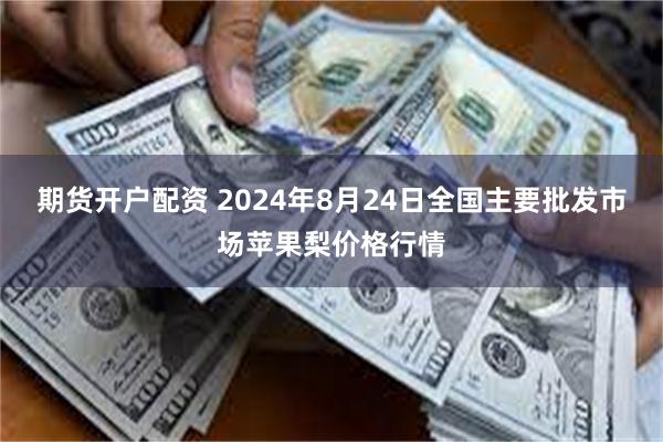 期货开户配资 2024年8月24日全国主要批发市场苹果梨价格行情