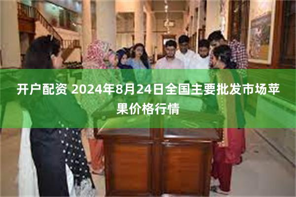 开户配资 2024年8月24日全国主要批发市场苹果价格行情