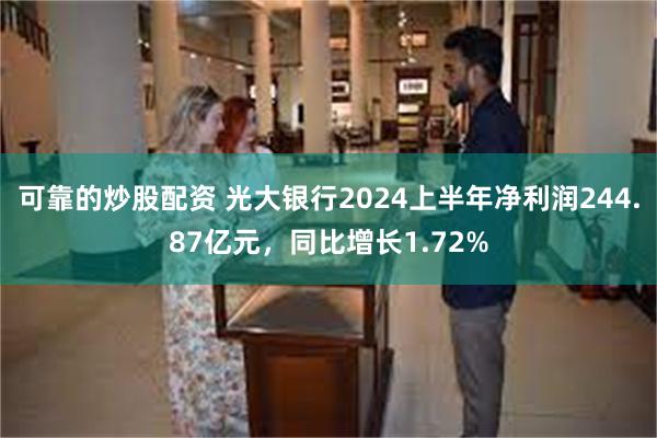 可靠的炒股配资 光大银行2024上半年净利润244.87亿元，同比增长1.72%