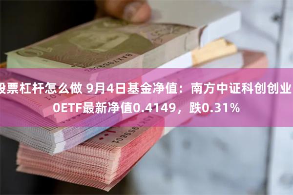 股票杠杆怎么做 9月4日基金净值：南方中证科创创业50ETF最新净值0.4149，跌0.31%