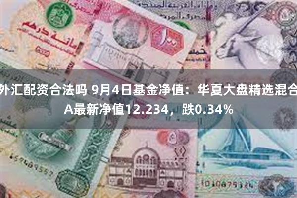 外汇配资合法吗 9月4日基金净值：华夏大盘精选混合A最新净值12.234，跌0.34%