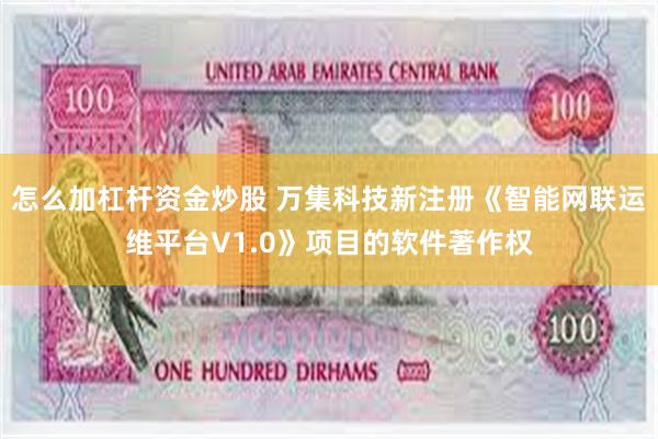 怎么加杠杆资金炒股 万集科技新注册《智能网联运维平台V1.0》项目的软件著作权