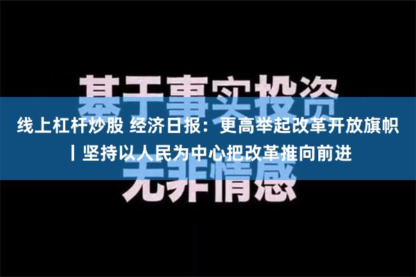 线上杠杆炒股 经济日报：更高举起改革开放旗帜丨坚持以人民为中心把改革推向前进