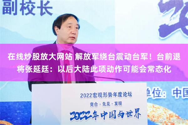 在线炒股放大网站 解放军绕台震动台军！台前退将张延廷：以后大陆此项动作可能会常态化