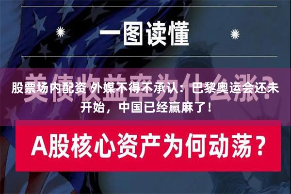 股票场内配资 外媒不得不承认：巴黎奥运会还未开始，中国已经赢麻了！