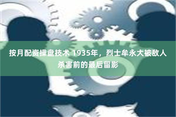 按月配资操盘技术 1935年，烈士牟永大被敌人杀害前的最后留影