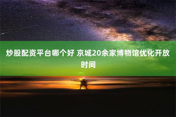 炒股配资平台哪个好 京城20余家博物馆优化开放时间