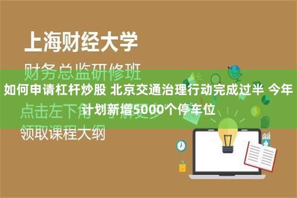 如何申请杠杆炒股 北京交通治理行动完成过半 今年计划新增5000个停车位