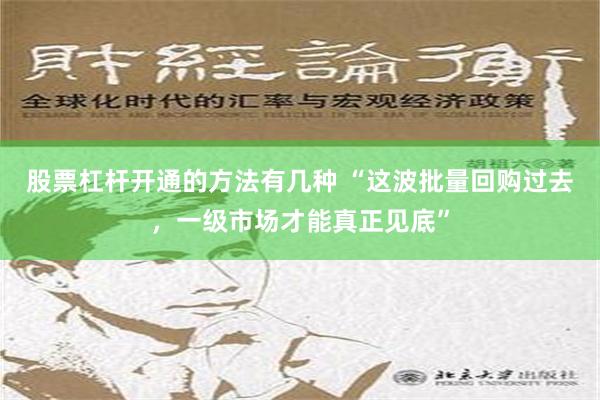 股票杠杆开通的方法有几种 “这波批量回购过去，一级市场才能真正见底”