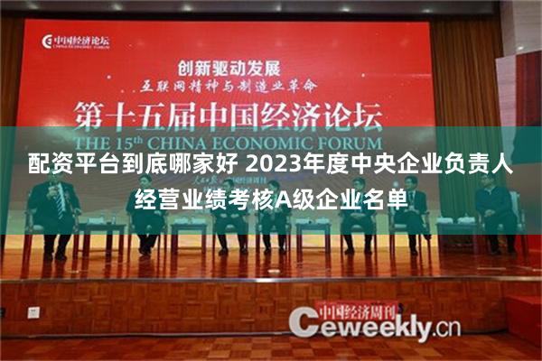 配资平台到底哪家好 2023年度中央企业负责人经营业绩考核A级企业名单