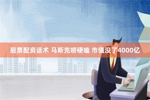 股票配资话术 马斯克唠硬嗑 市值没了4000亿