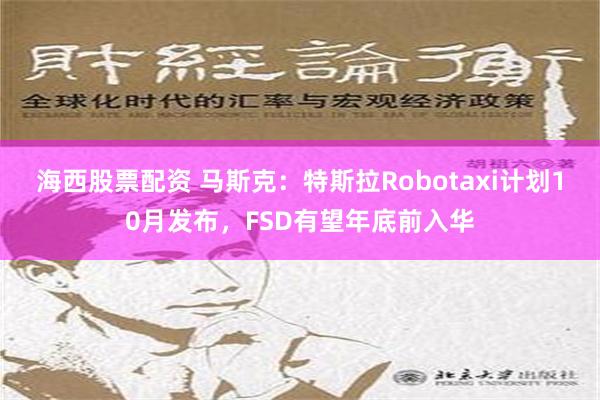 海西股票配资 马斯克：特斯拉Robotaxi计划10月发布，FSD有望年底前入华