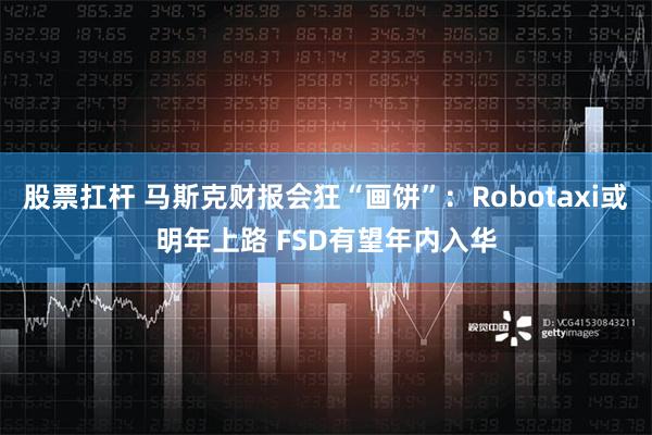 股票扛杆 马斯克财报会狂“画饼”：Robotaxi或明年上路 FSD有望年内入华