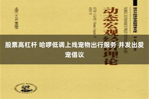 股票高杠杆 哈啰低调上线宠物出行服务 并发出爱宠倡议