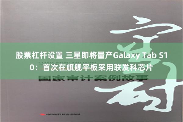 股票杠杆设置 三星即将量产Galaxy Tab S10：首次在旗舰平板采用联发科芯片