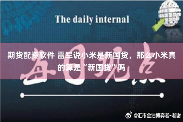 期货配资软件 雷军说小米是新国货，那么小米真的算是“新国货”吗