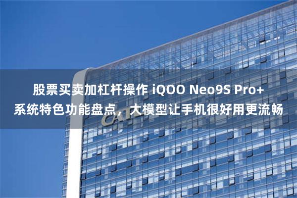 股票买卖加杠杆操作 iQOO Neo9S Pro+系统特色功能盘点，大模型让手机很好用更流畅