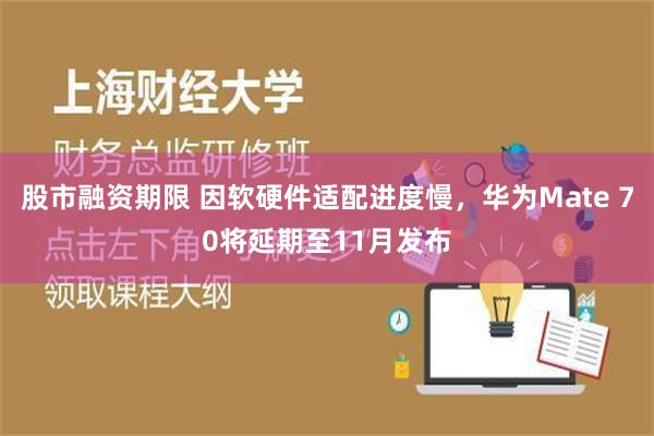 股市融资期限 因软硬件适配进度慢，华为Mate 70将延期至11月发布