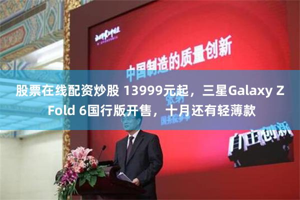 股票在线配资炒股 13999元起，三星Galaxy Z Fold 6国行版开售，十月还有轻薄款