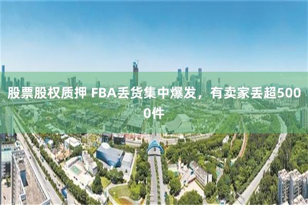 股票股权质押 FBA丢货集中爆发，有卖家丢超5000件