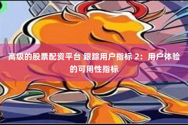 高级的股票配资平台 跟踪用户指标 2：用户体验的可用性指标