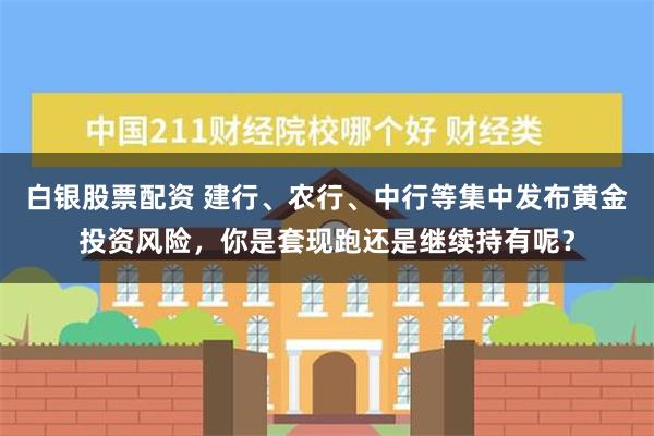 白银股票配资 建行、农行、中行等集中发布黄金投资风险，你是套现跑还是继续持有呢？