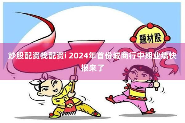 炒股配资找配资i 2024年首份城商行中期业绩快报来了