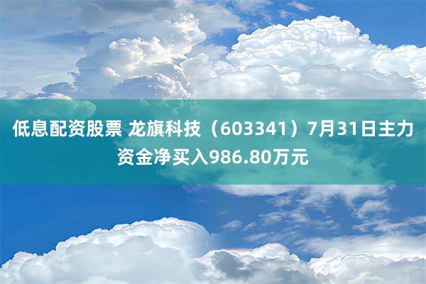 低息配资股票 龙旗科技（603341）7月31日主力资金净买入986.80万元