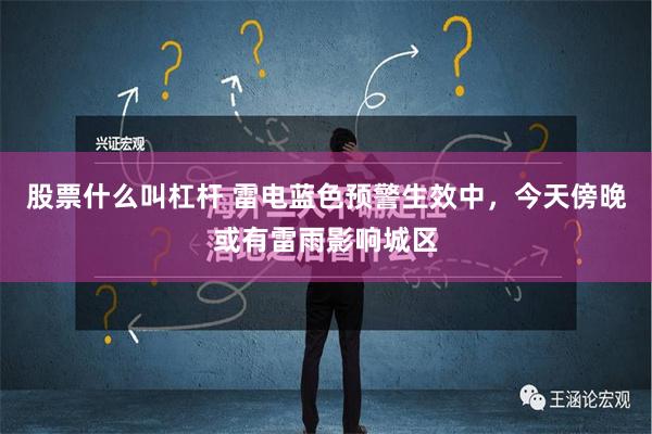 股票什么叫杠杆 雷电蓝色预警生效中，今天傍晚或有雷雨影响城区