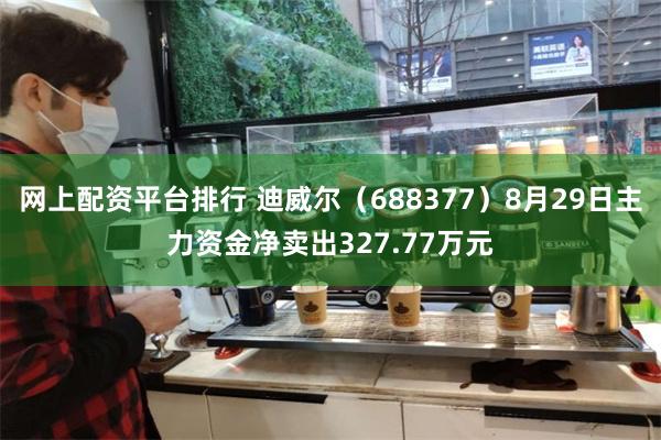 网上配资平台排行 迪威尔（688377）8月29日主力资金净卖出327.77万元