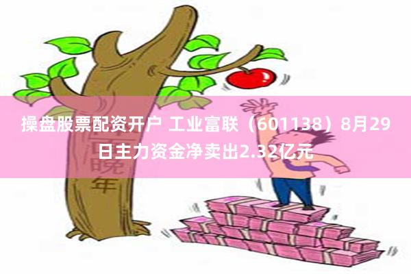 操盘股票配资开户 工业富联（601138）8月29日主力资金净卖出2.32亿元