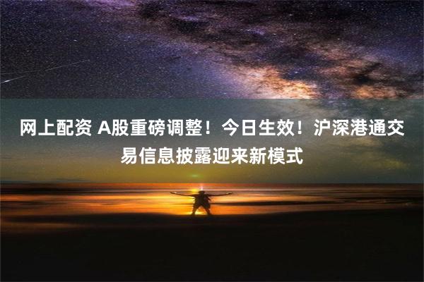 网上配资 A股重磅调整！今日生效！沪深港通交易信息披露迎来新模式