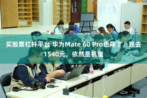 买股票杠杆平台 华为Mate 60 Pro也降了，跌去1540元，依然是机皇