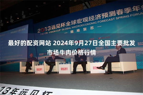 最好的配资网站 2024年9月27日全国主要批发市场牛肉价格行情