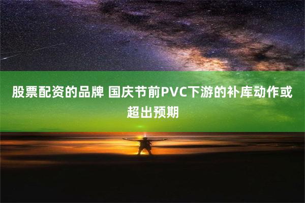 股票配资的品牌 国庆节前PVC下游的补库动作或超出预期